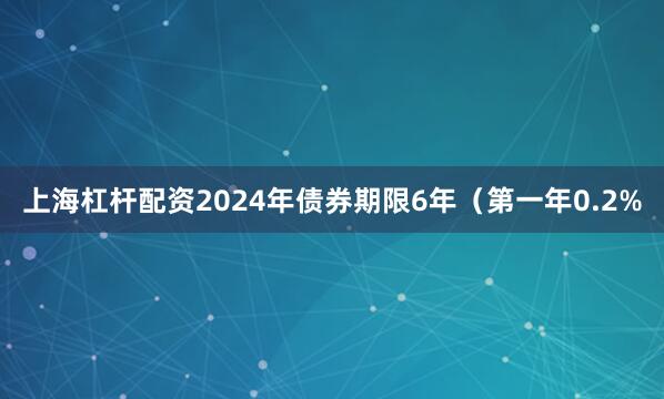 上海杠杆配资2024年债券期限6年（第一年0.2%