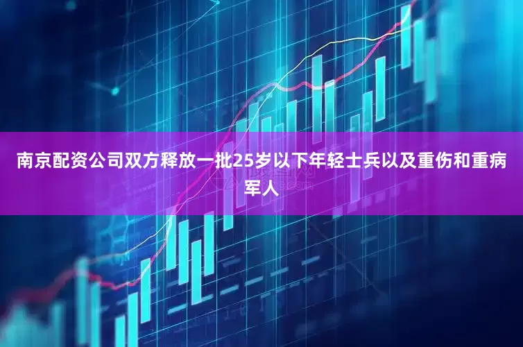 南京配资公司双方释放一批25岁以下年轻士兵以及重伤和重病军人