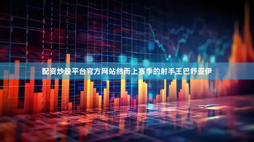 配资炒股平台官方网站然而上赛季的射手王巴舒亚伊