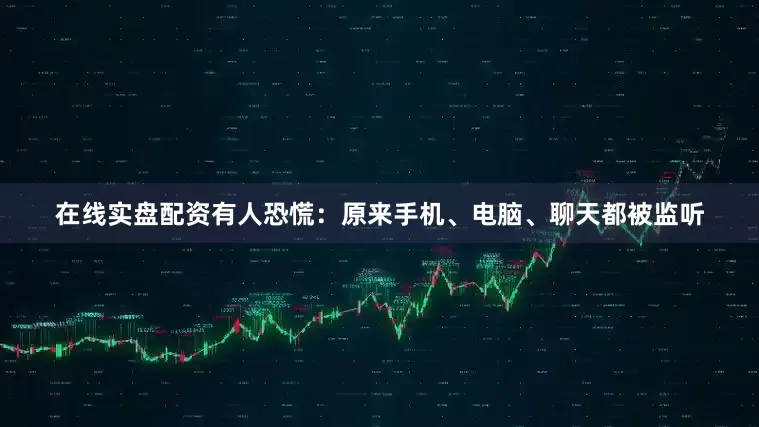 在线实盘配资有人恐慌：原来手机、电脑、聊天都被监听