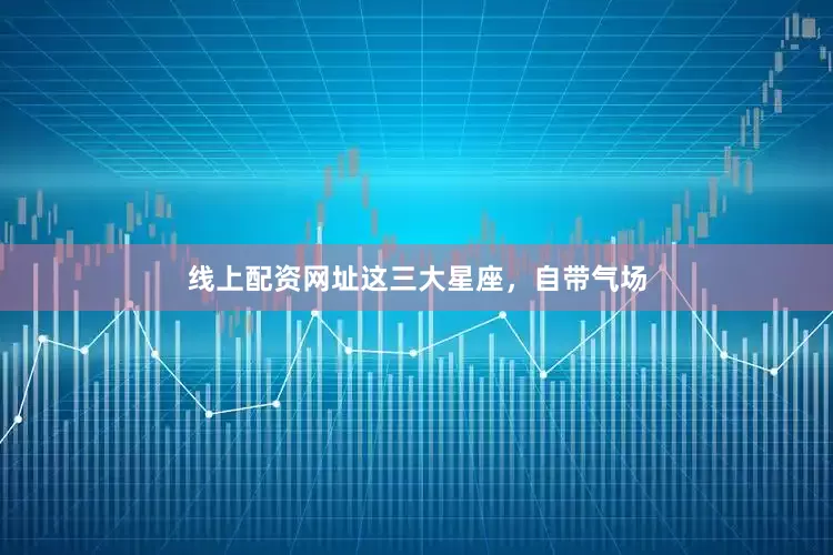 线上配资网址这三大星座，自带气场