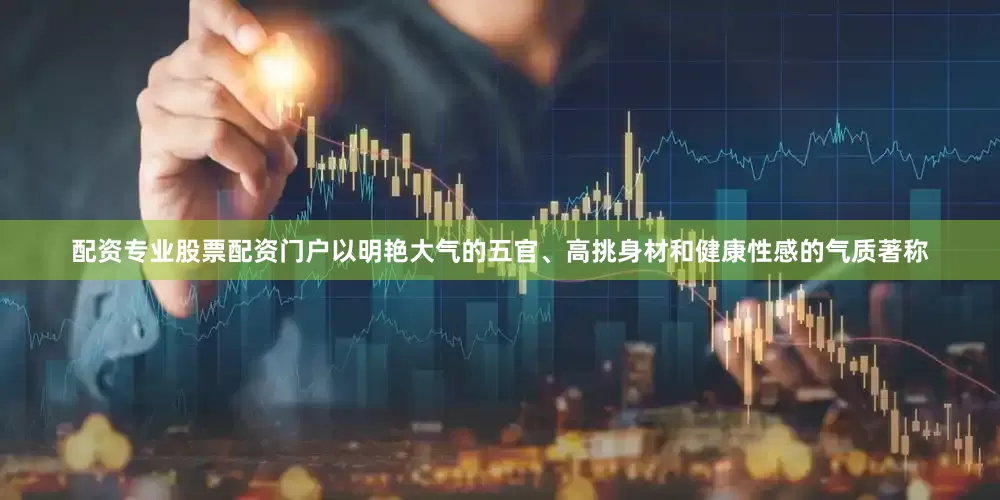 配资专业股票配资门户以明艳大气的五官、高挑身材和健康性感的气质著称