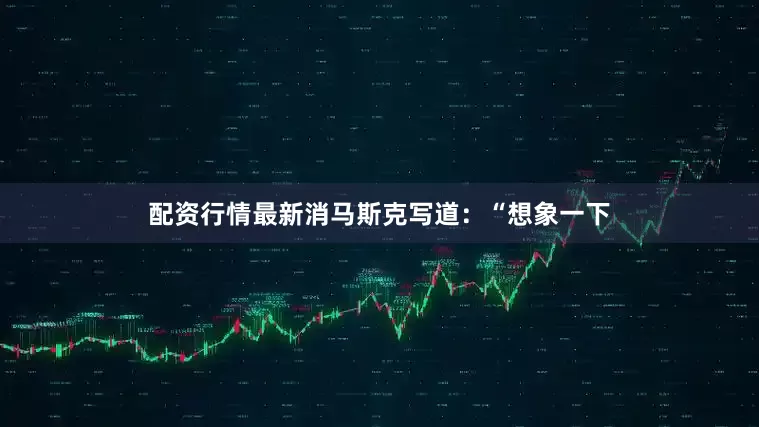 配资行情最新消　　马斯克写道：“想象一下