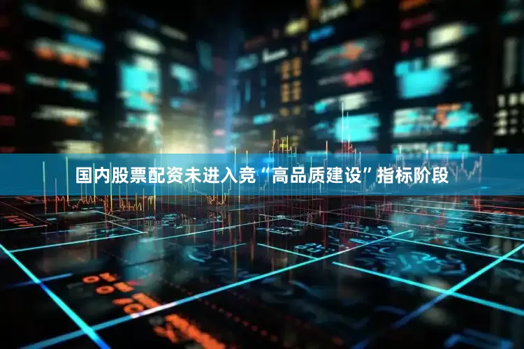 国内股票配资未进入竞“高品质建设”指标阶段