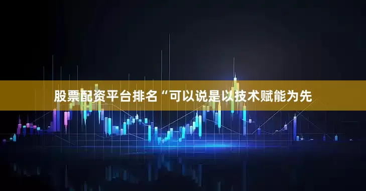 股票配资平台排名“可以说是以技术赋能为先