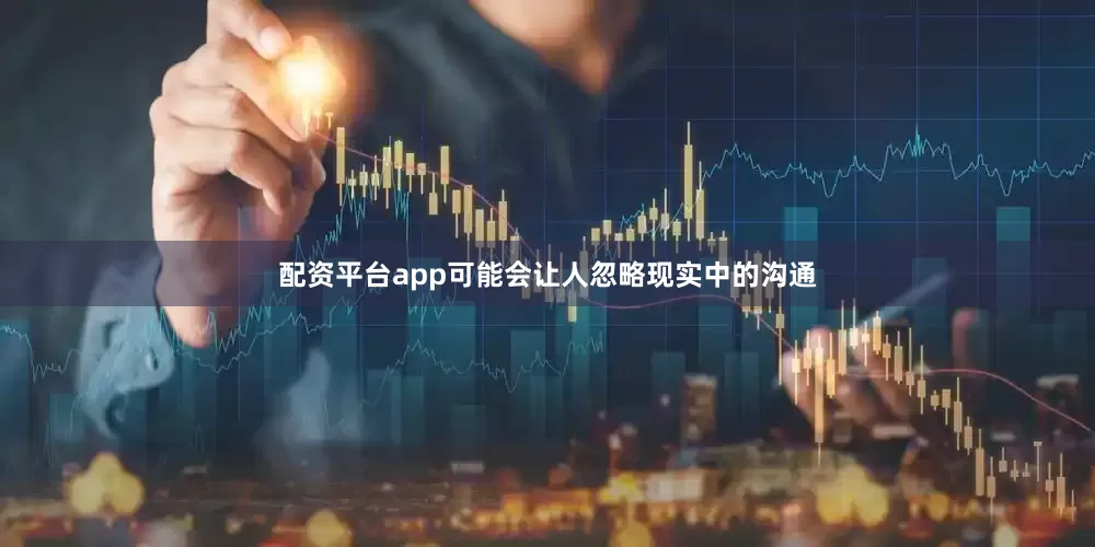 配资平台app可能会让人忽略现实中的沟通