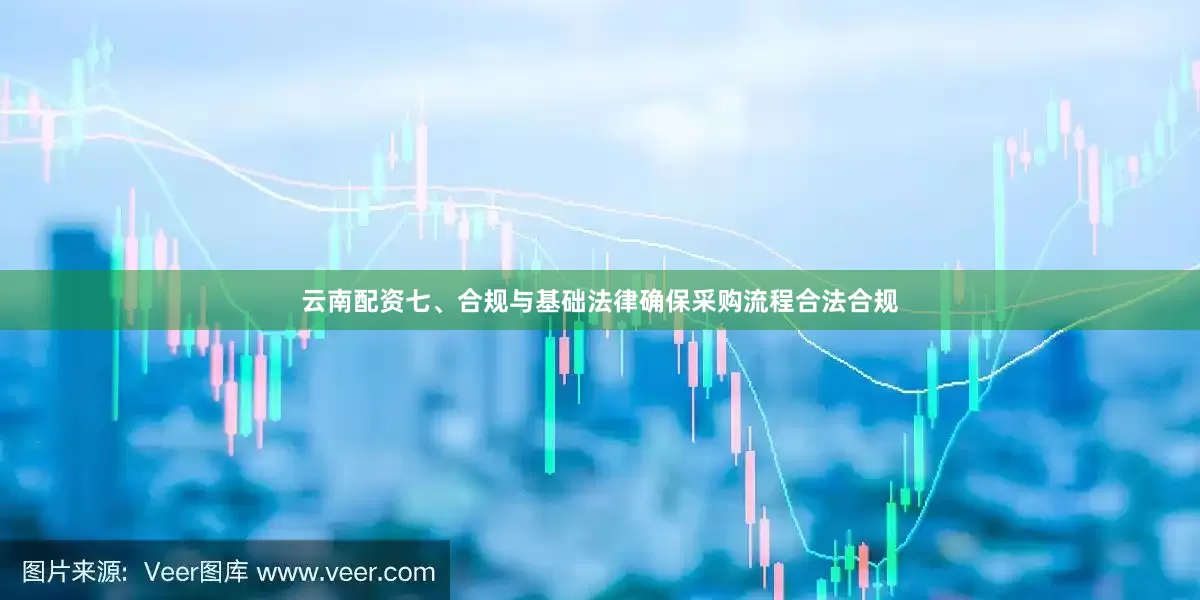 云南配资七、合规与基础法律确保采购流程合法合规