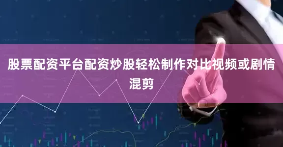 股票配资平台配资炒股轻松制作对比视频或剧情混剪