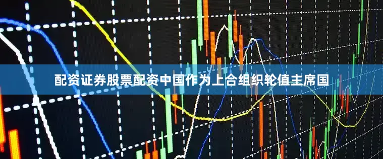 配资证券股票配资中国作为上合组织轮值主席国