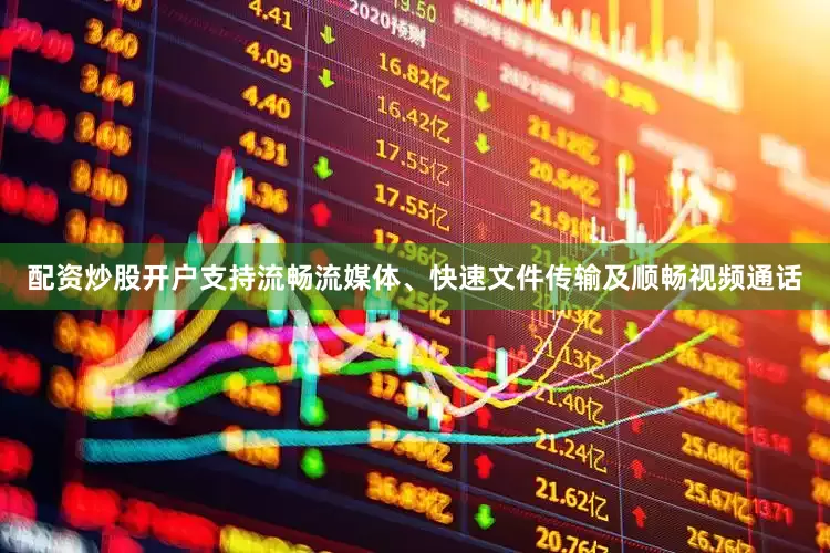 配资炒股开户支持流畅流媒体、快速文件传输及顺畅视频通话