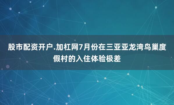 股市配资开户.加杠网7月份在三亚亚龙湾鸟巢度假村的入住体验极差