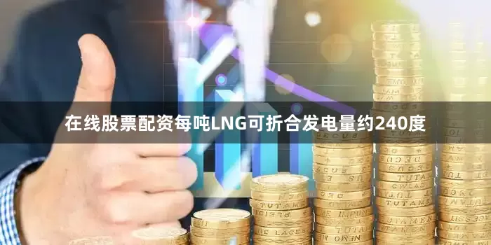 在线股票配资每吨LNG可折合发电量约240度