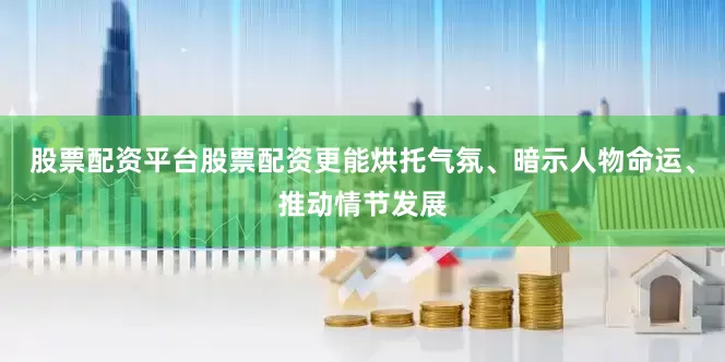 股票配资平台股票配资更能烘托气氛、暗示人物命运、推动情节发展