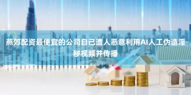 燕郊配资最便宜的公司自己遭人恶意利用AI人工伪造淫秽视频并传播