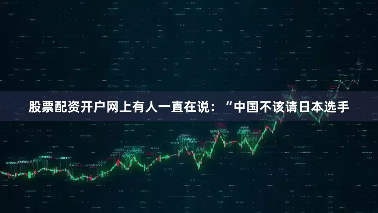 股票配资开户网上有人一直在说：“中国不该请日本选手